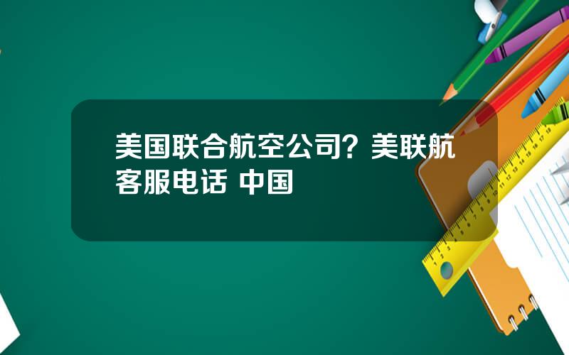 美国联合航空公司？美联航客服电话 中国